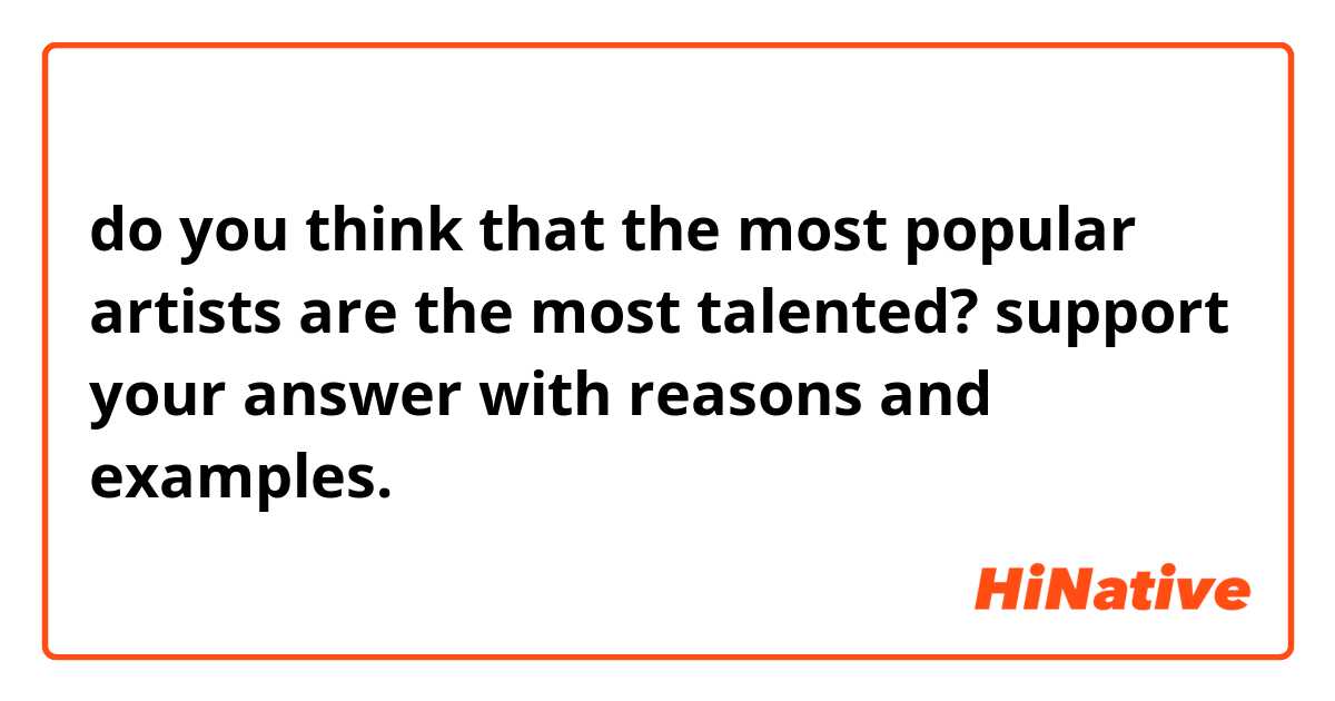 do you think that the most popular artists are the most talented? support your answer with reasons and examples.