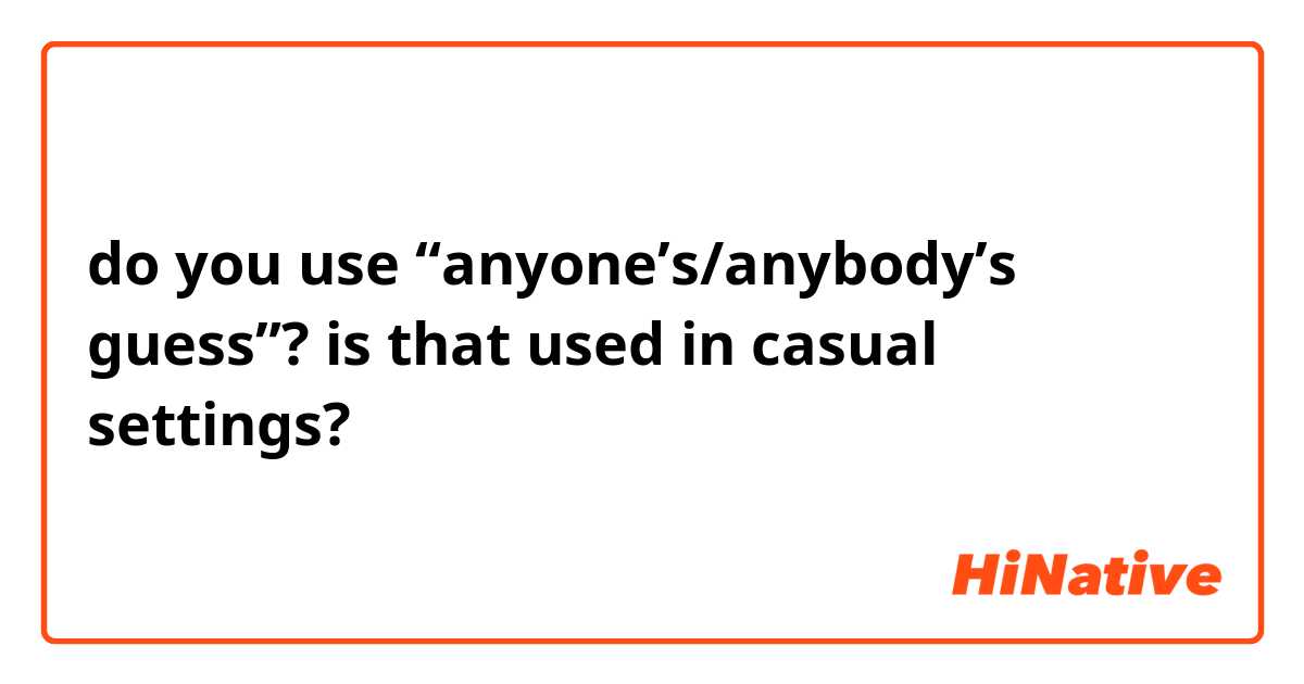 do you use “anyone’s/anybody’s guess”?
is that used in casual settings?