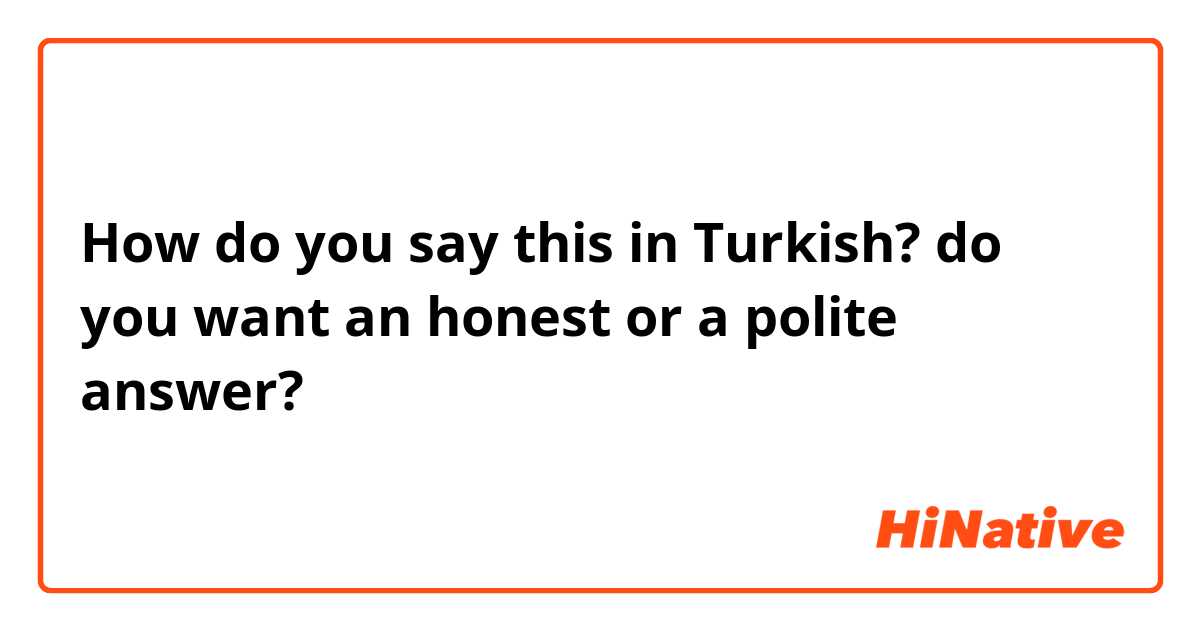 How do you say this in Turkish? do you want an honest or a polite answer?