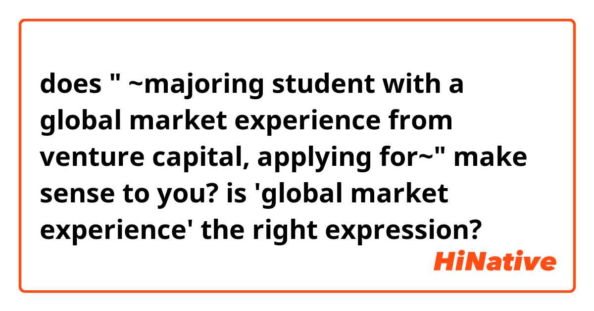 does " ~majoring student with a global market experience from venture capital, applying for~" make sense to you? is 'global market experience' the right expression?