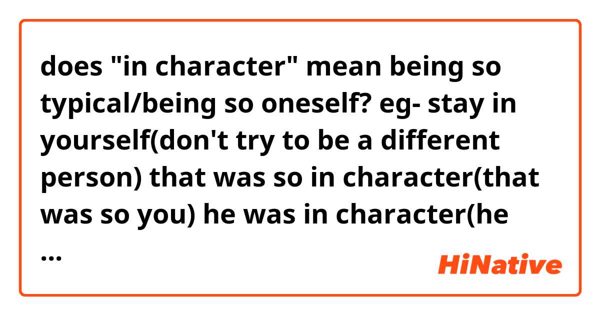 does "in character" mean being so typical/being so oneself?

eg-
stay in yourself(don't try to be a different person)
that was so in character(that was so you)
he was in character(he was being how he is)