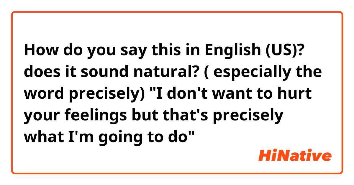 How do you say this in English (US)? does it sound natural?  ( especially the word precisely)

"I don't want to hurt your feelings but that's precisely what I'm going to do"