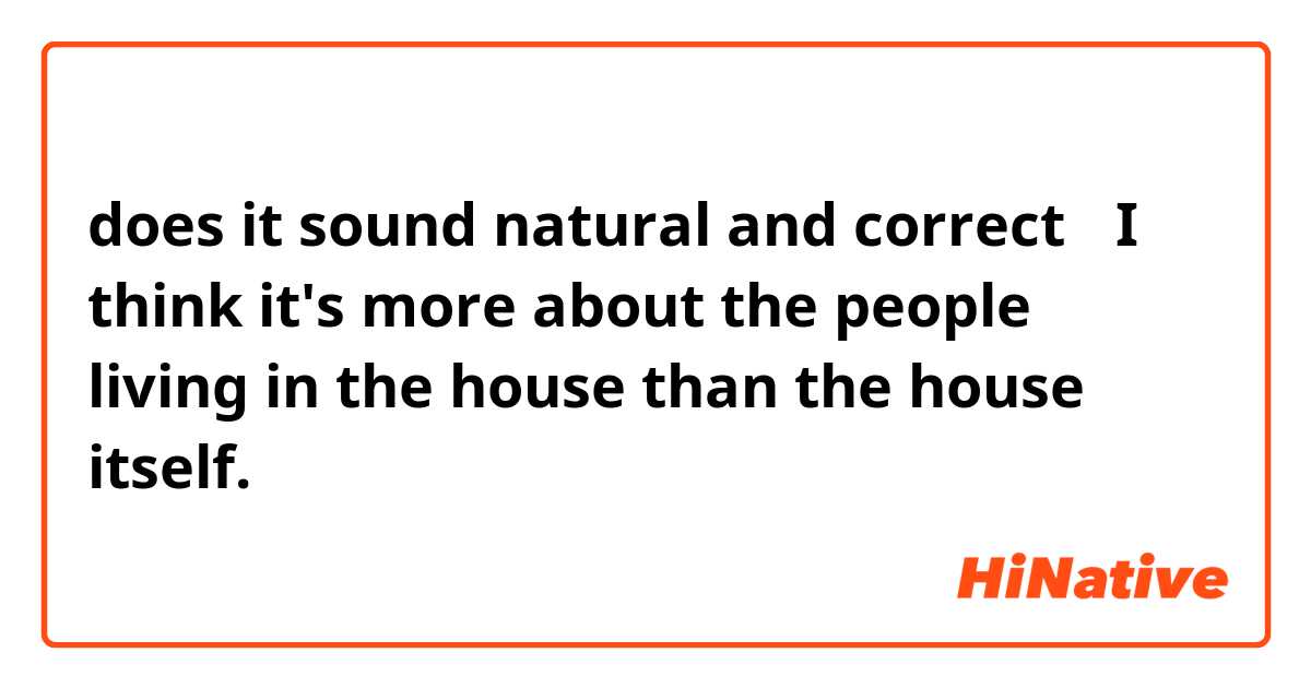 does it sound natural and correct？
I think it's more about the people living in the house than the house itself.