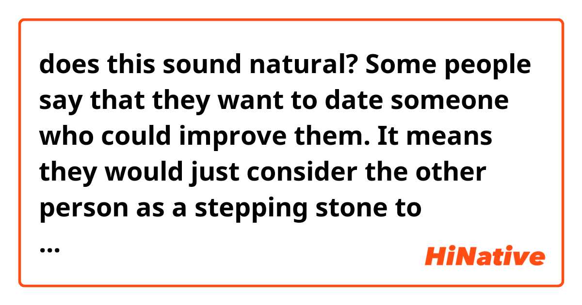 does this sound natural?

Some people say that they want to date someone who could improve them. It means they would just consider the other person as a stepping stone to improve themselves, not a human being