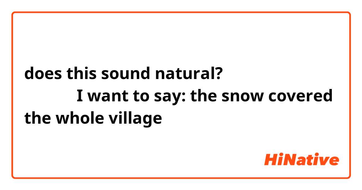 does this sound natural?
눈은 마을전체의를 덮개었어요
I want to say: the snow covered the whole village 