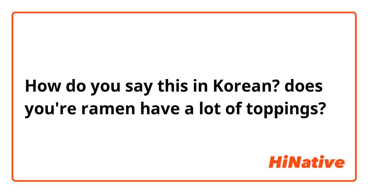 How do you say this in Korean? does you're ramen have a lot of toppings?