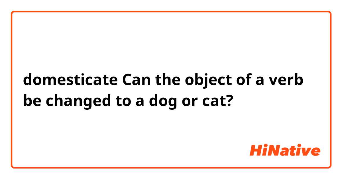 
domesticate  Can the object of a verb be changed to a dog or cat?