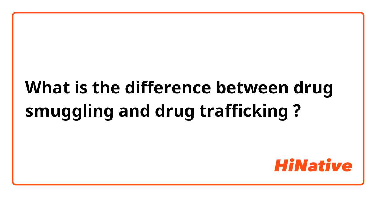 What is the difference between drug smuggling and drug trafficking ?