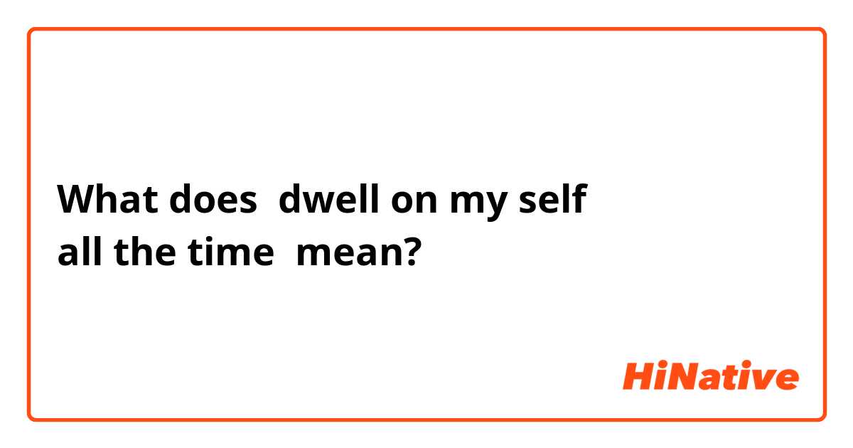 What does dwell on my self
all the time mean?