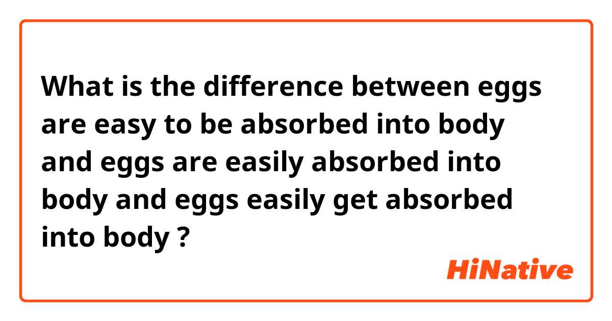 What is the difference between eggs are easy to be absorbed into body and eggs are easily absorbed into body and eggs easily get absorbed into body ?