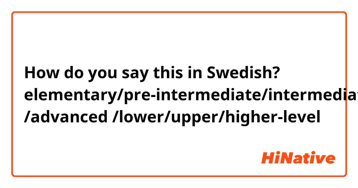 How do you say this in Swedish? elementary/pre-intermediate/intermediate /advanced /lower/upper/higher-level 