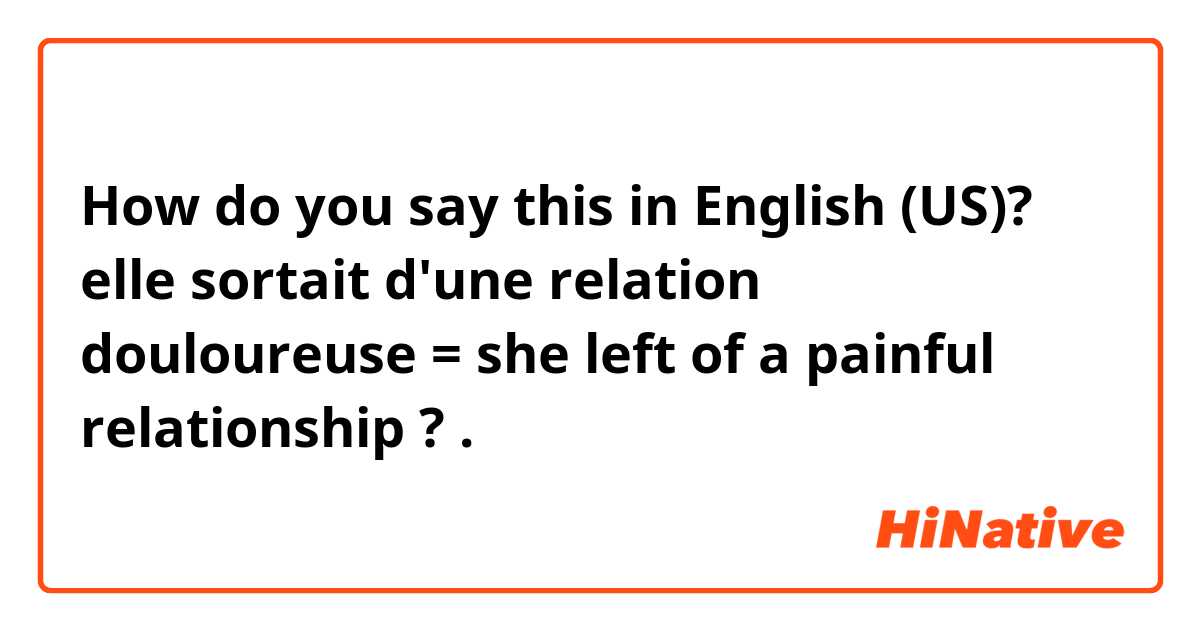 How do you say this in English (US)? elle sortait d'une relation douloureuse = she left of a painful relationship ? . 