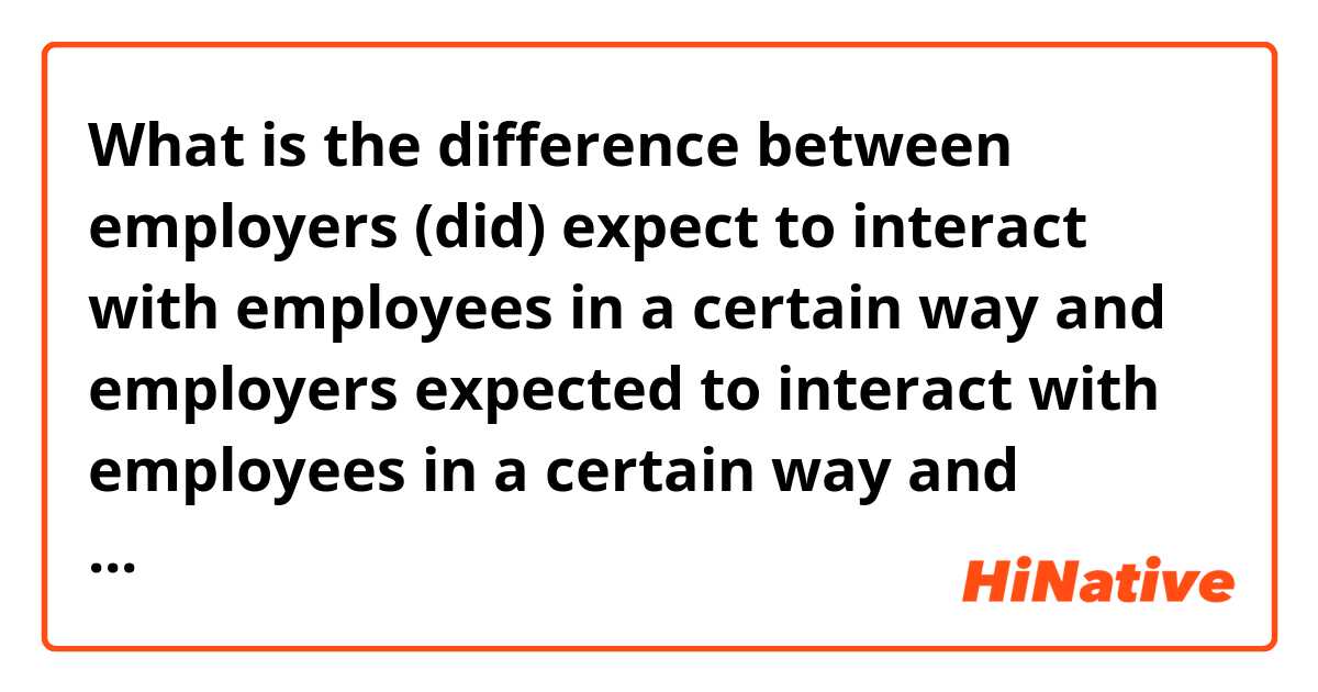 What is the difference between employers (did) expect to interact with employees in a certain way and employers expected to interact with employees in a certain way and employers are expected to interact with employees in a certain way and employers were expected to interact with employees in a certain way ?