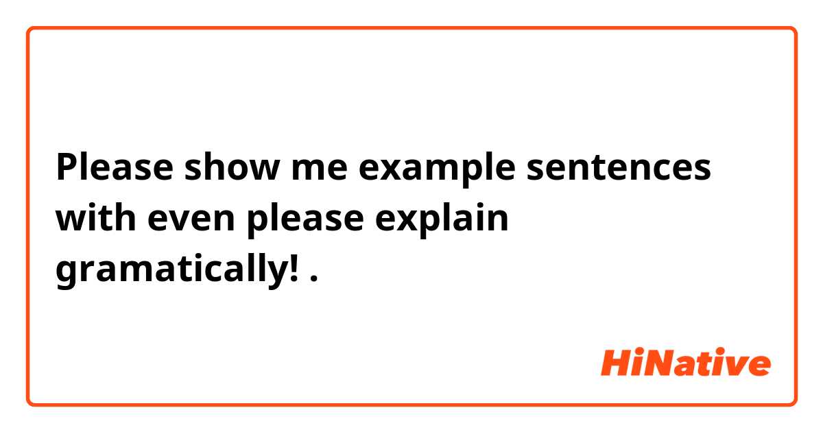 Please show me example sentences with even please explain gramatically!.