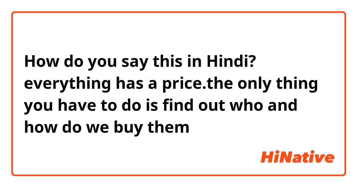How do you say this in Hindi? everything has a price.the only thing you have to do is find out who and how do we buy them