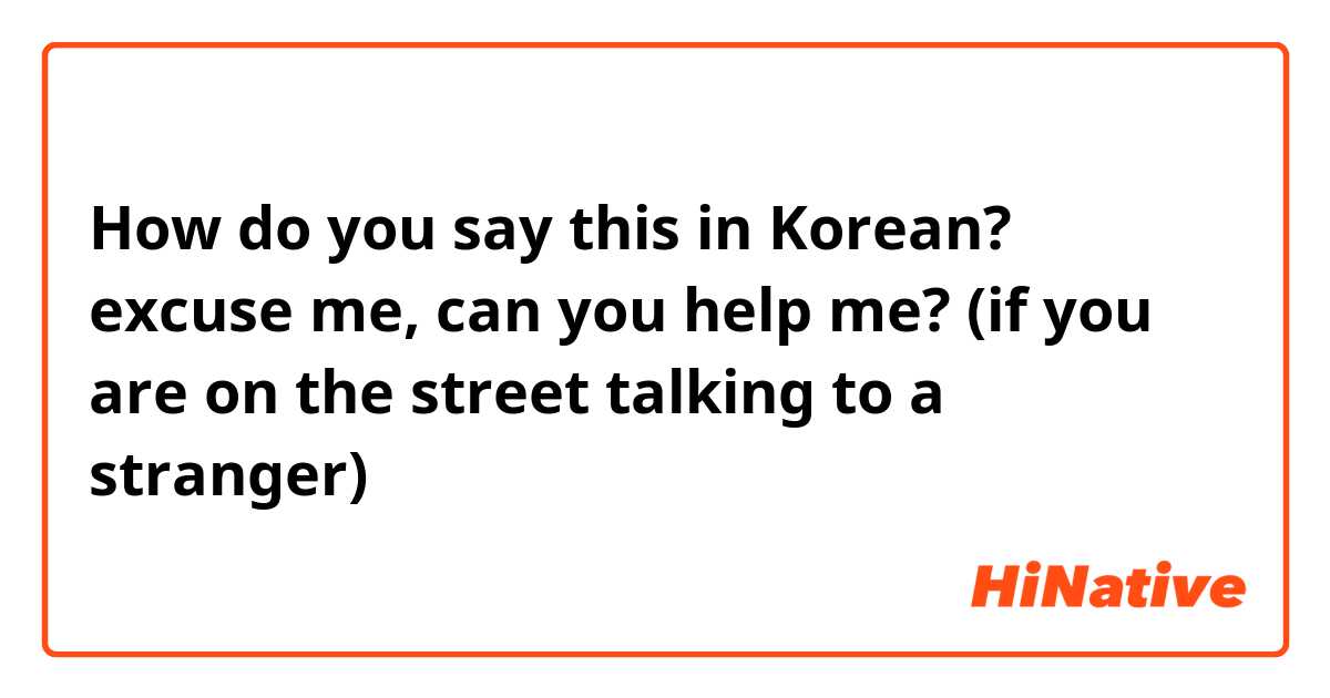 How do you say this in Korean? excuse me, can you help me? (if you are on the street talking to a stranger)
