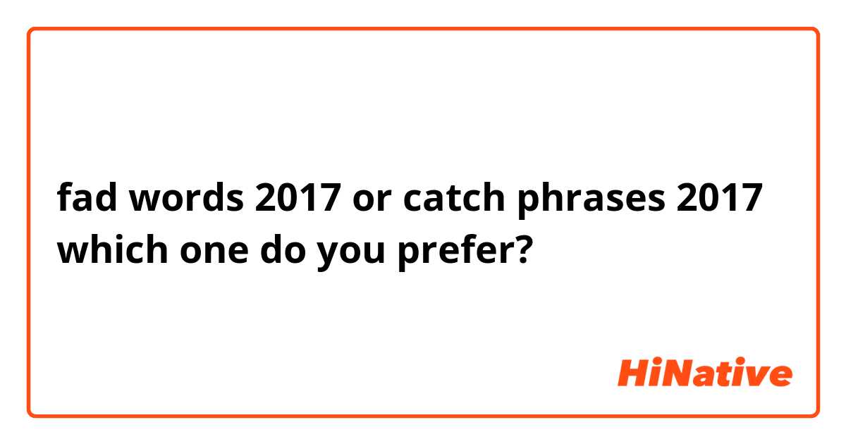 fad words 2017 or catch phrases 2017
which one do you prefer?