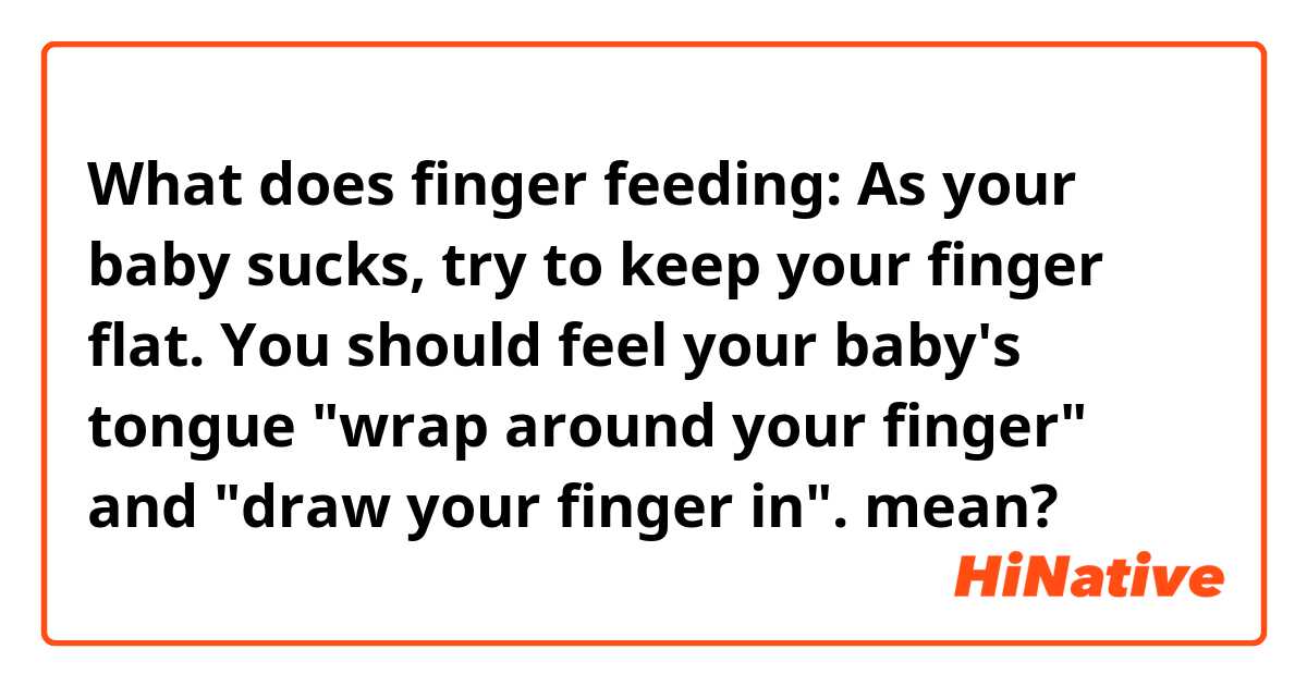 What does finger feeding: As your baby sucks, try to keep your finger flat. You should feel your baby's tongue "wrap around your finger" and "draw your finger in". mean?