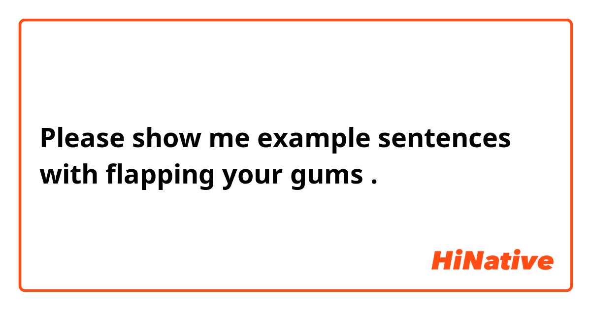 Please show me example sentences with flapping your gums.