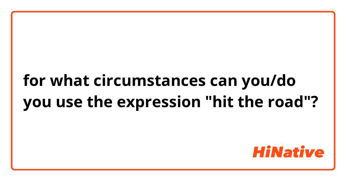 for what circumstances can you/do you use the expression "hit the road"?