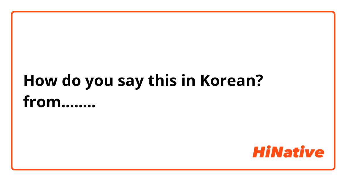 How do you say this in Korean? from........