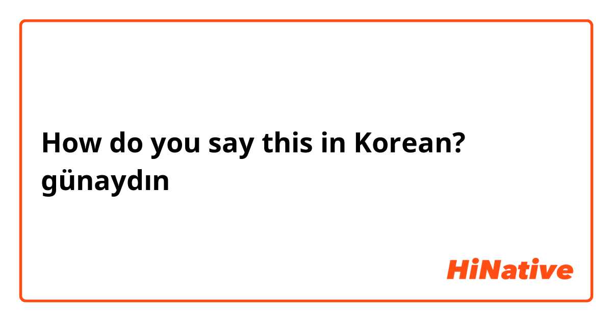 How do you say this in Korean? günaydın 