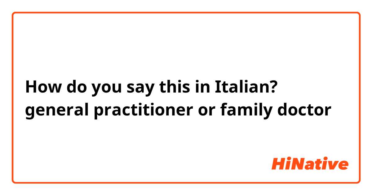 How do you say this in Italian? general practitioner or family doctor