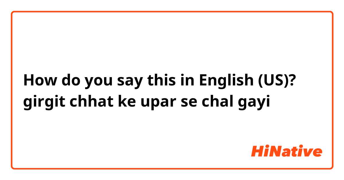 How do you say this in English (US)? girgit chhat ke upar se chal gayi