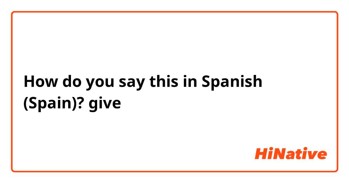 How do you say this in Spanish (Spain)? give