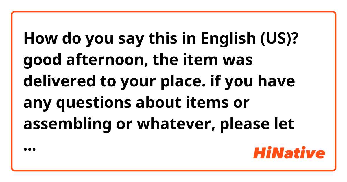 How do you say this in English (US)? good afternoon, the item was delivered to your place. if you have any questions about items or assembling or whatever, please let me know