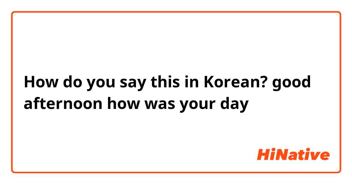 How do you say this in Korean? good afternoon how was your day 