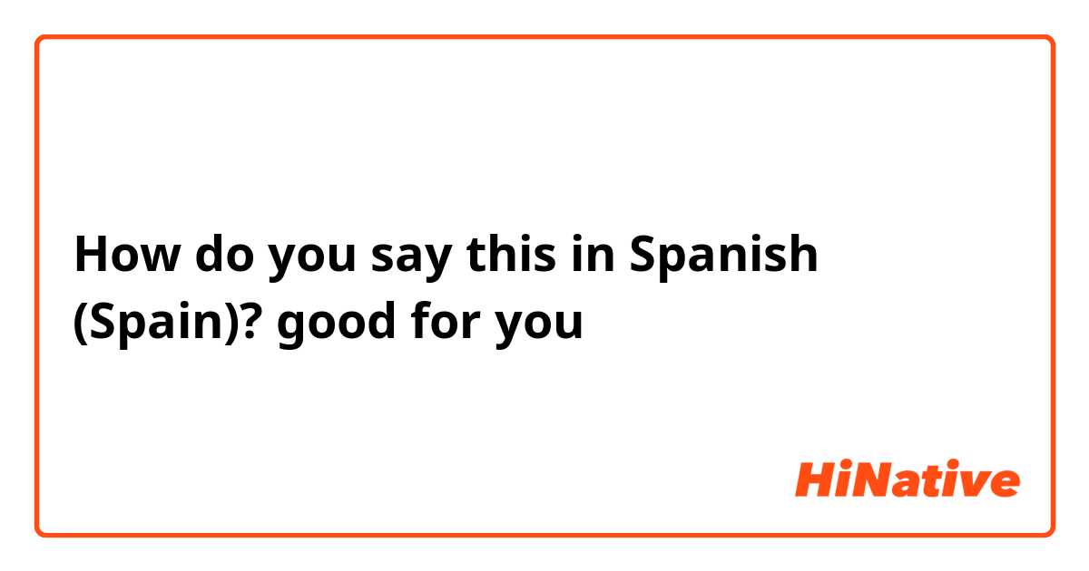 How do you say this in Spanish (Spain)? good for you