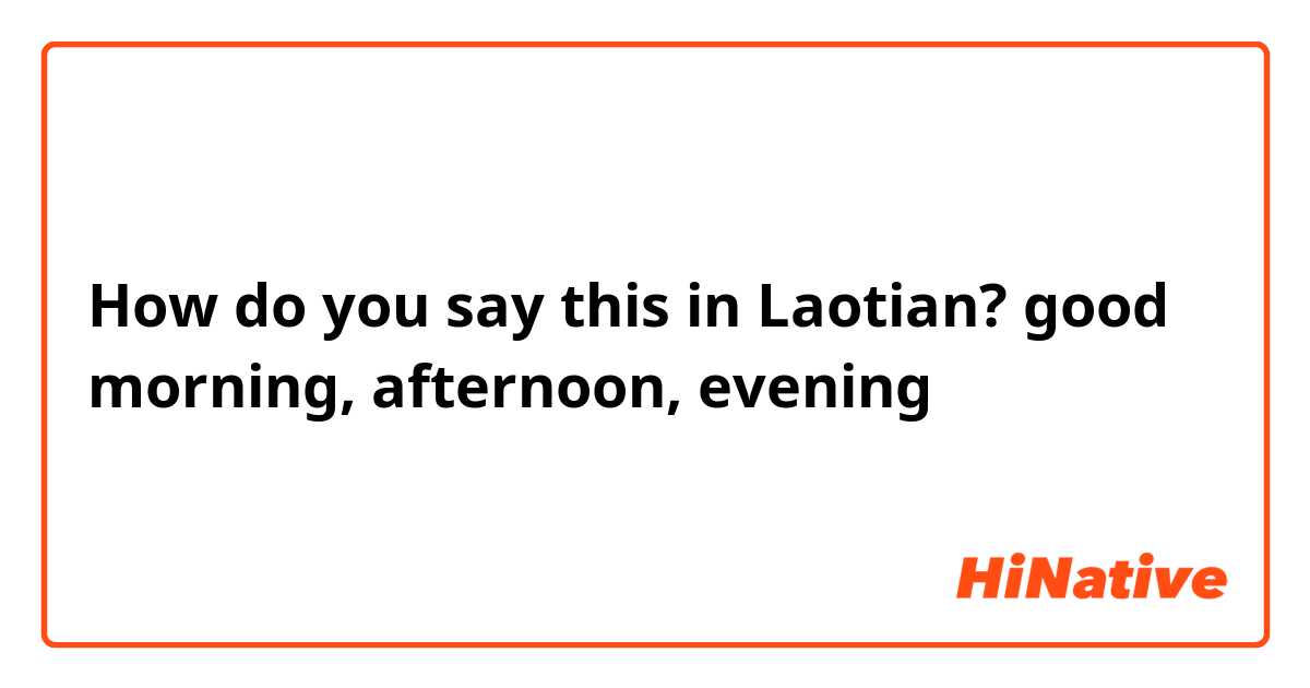 How do you say this in Laotian? good morning, afternoon, evening