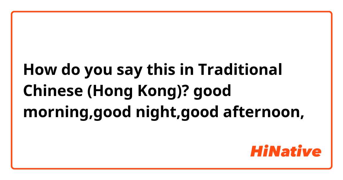 How do you say this in Traditional Chinese (Hong Kong)? good morning,good night,good afternoon,