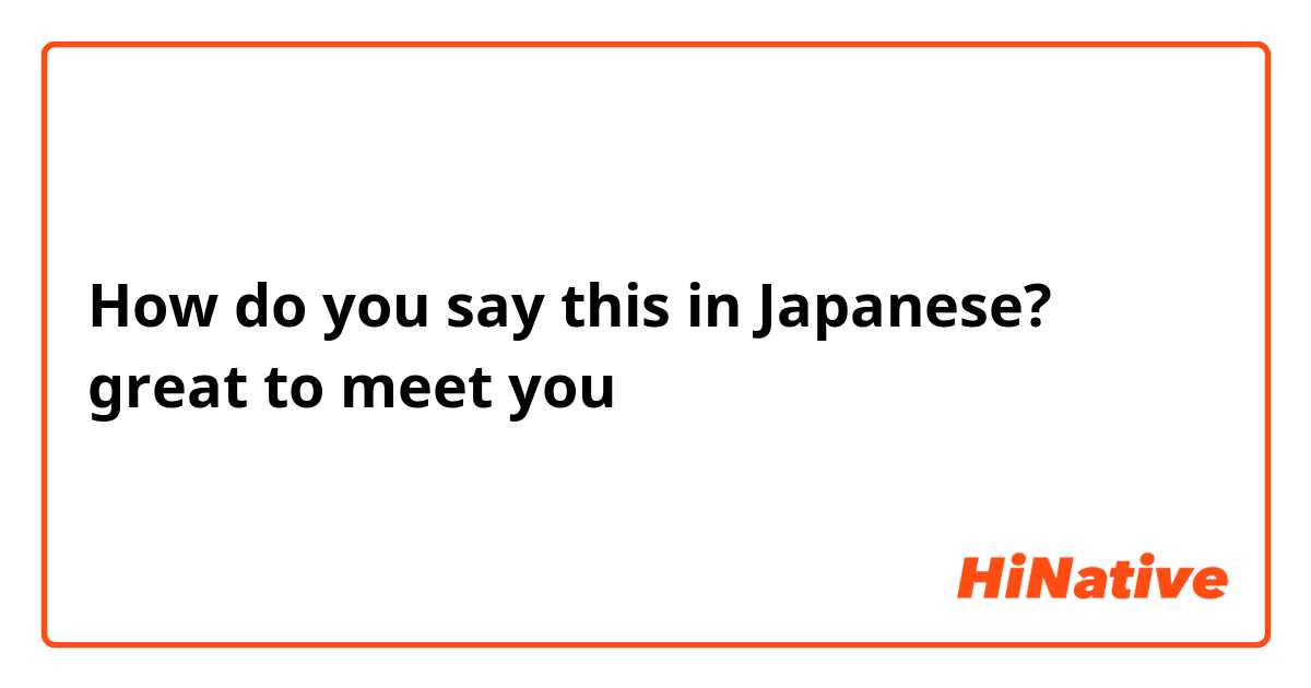 How do you say this in Japanese? great to meet you 