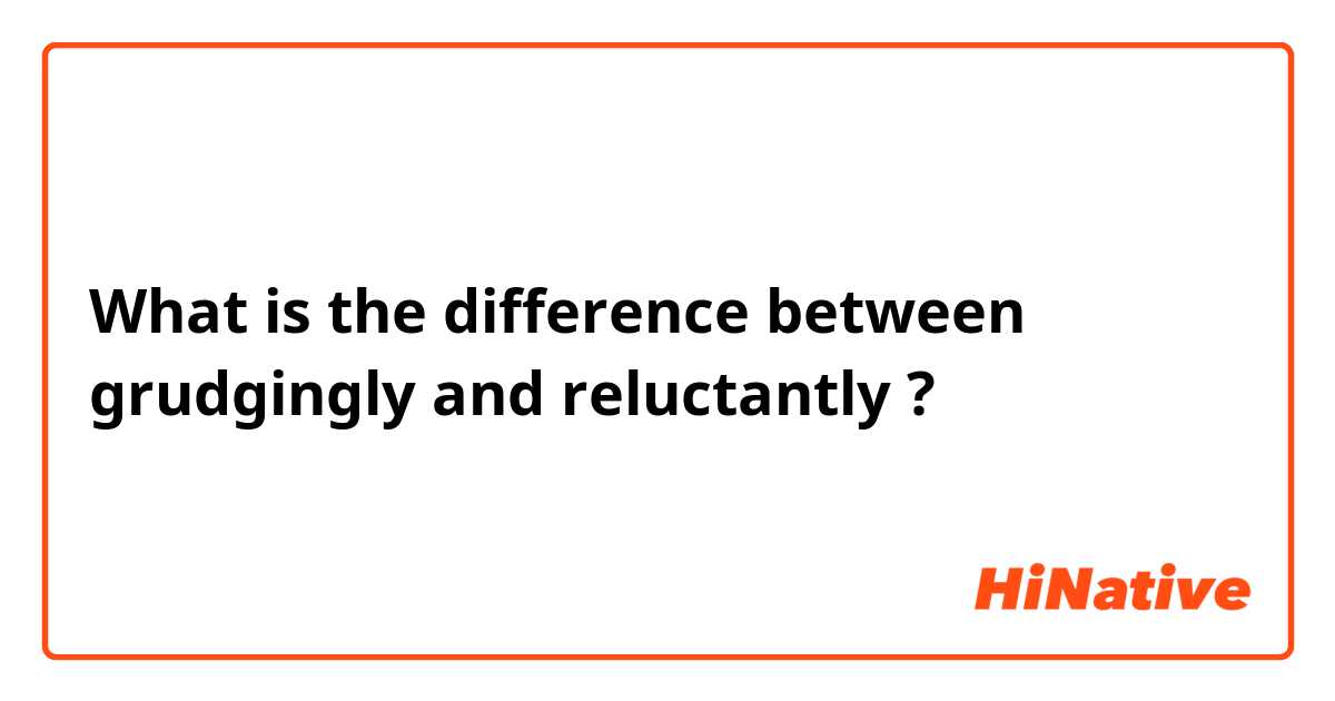 What is the difference between grudgingly  and reluctantly ?