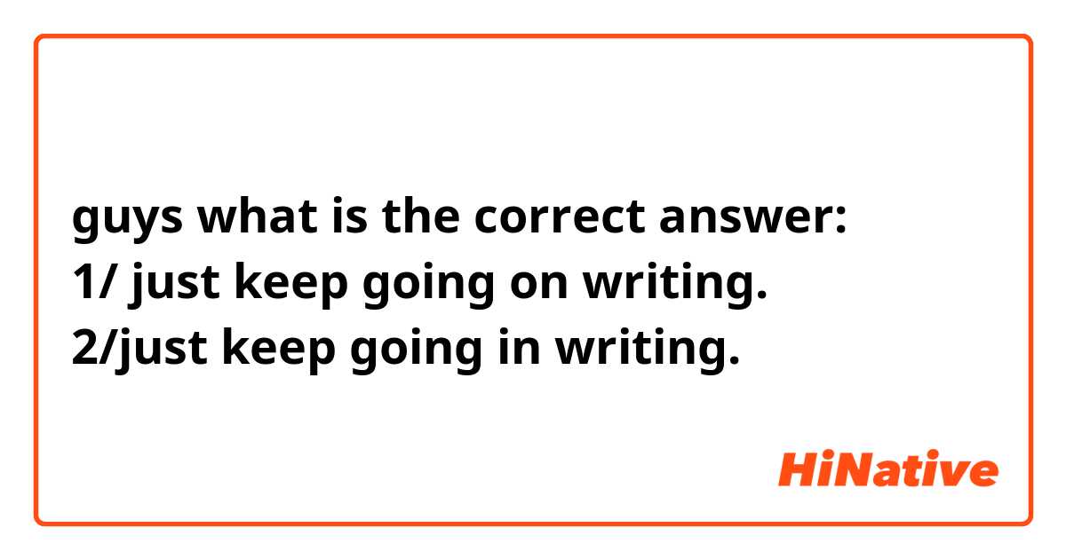 guys what is the correct answer:
1/ just keep going on writing.
2/just keep going in writing.
