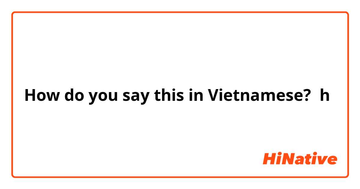How do you say this in Vietnamese? h