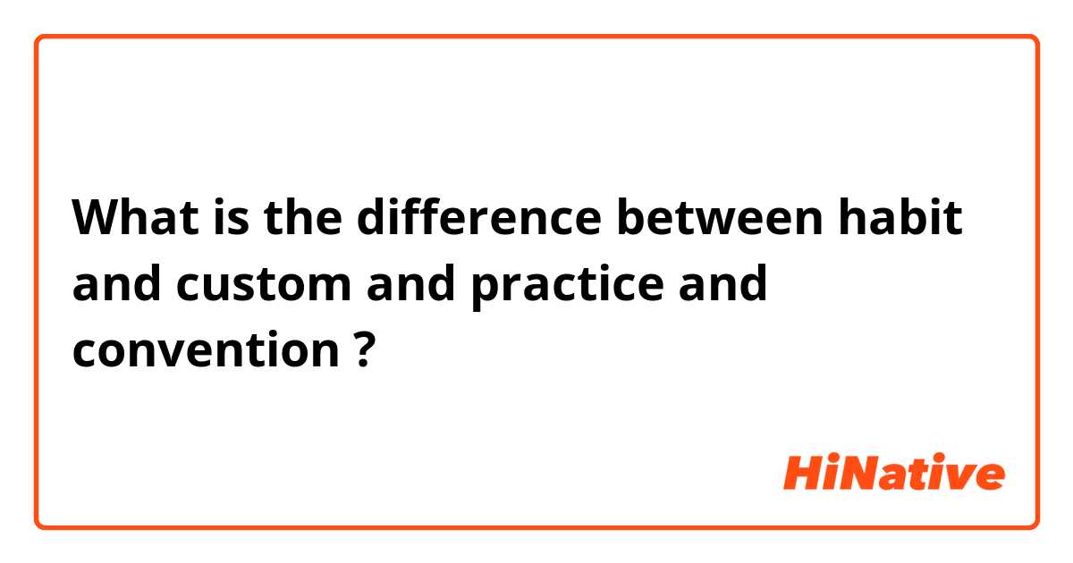 What is the difference between habit and custom and practice and convention ?