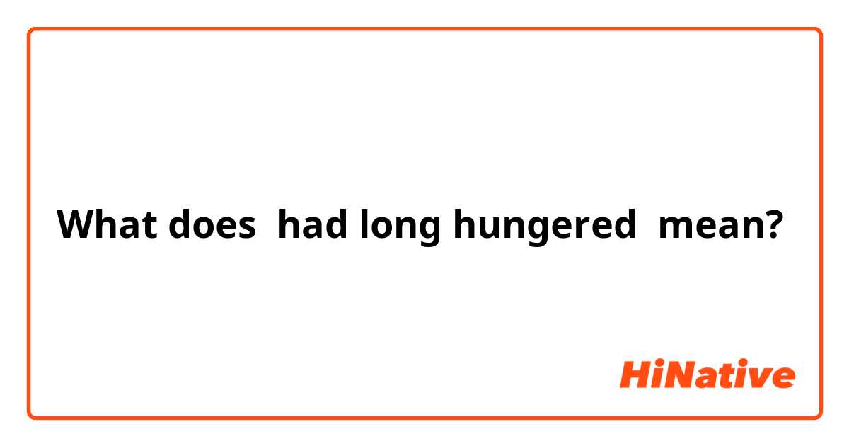 What does had long hungered  mean?