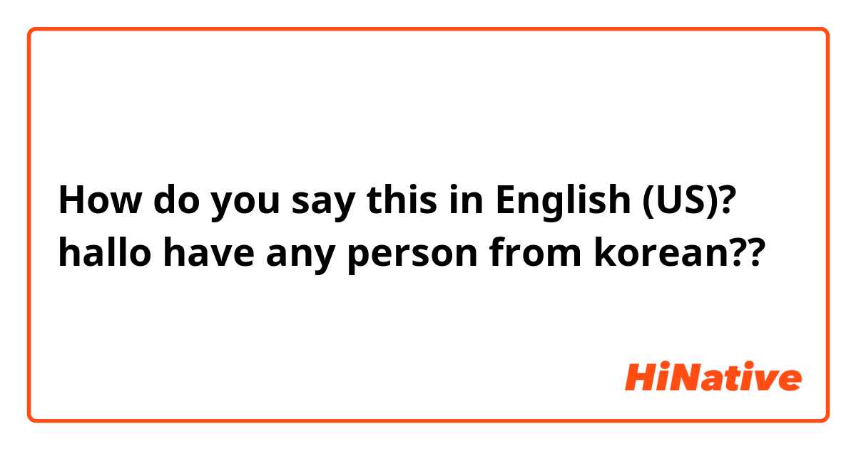 How do you say this in English (US)? hallo have any person from korean?? 