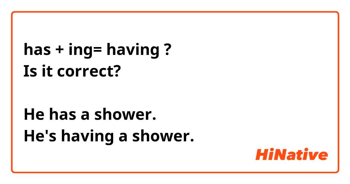 has + ing= having ?
Is it correct?

He has a shower.
He's having a shower.