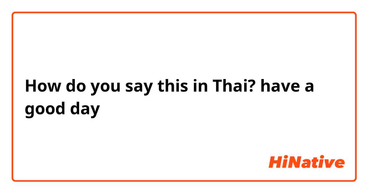 How do you say this in Thai? have a good day 