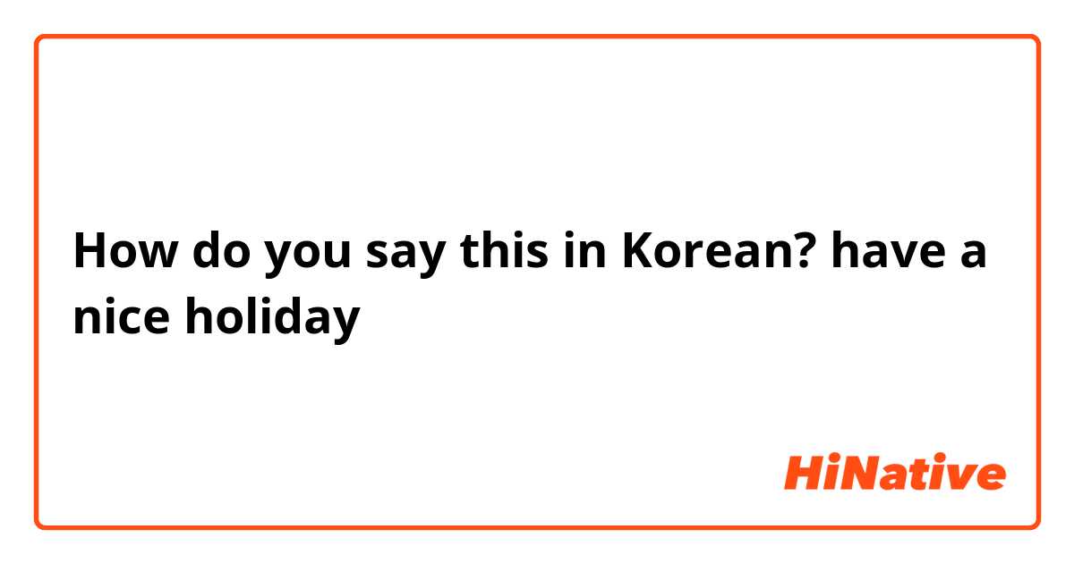 How do you say this in Korean? have a nice holiday