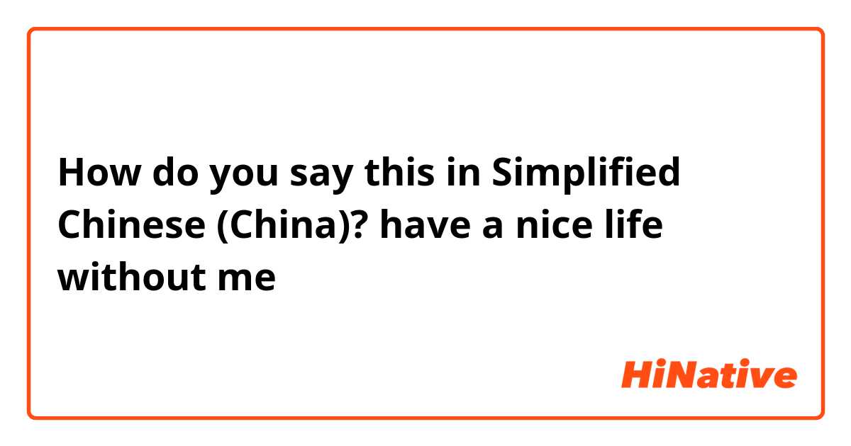 How do you say this in Simplified Chinese (China)? have a nice life without me