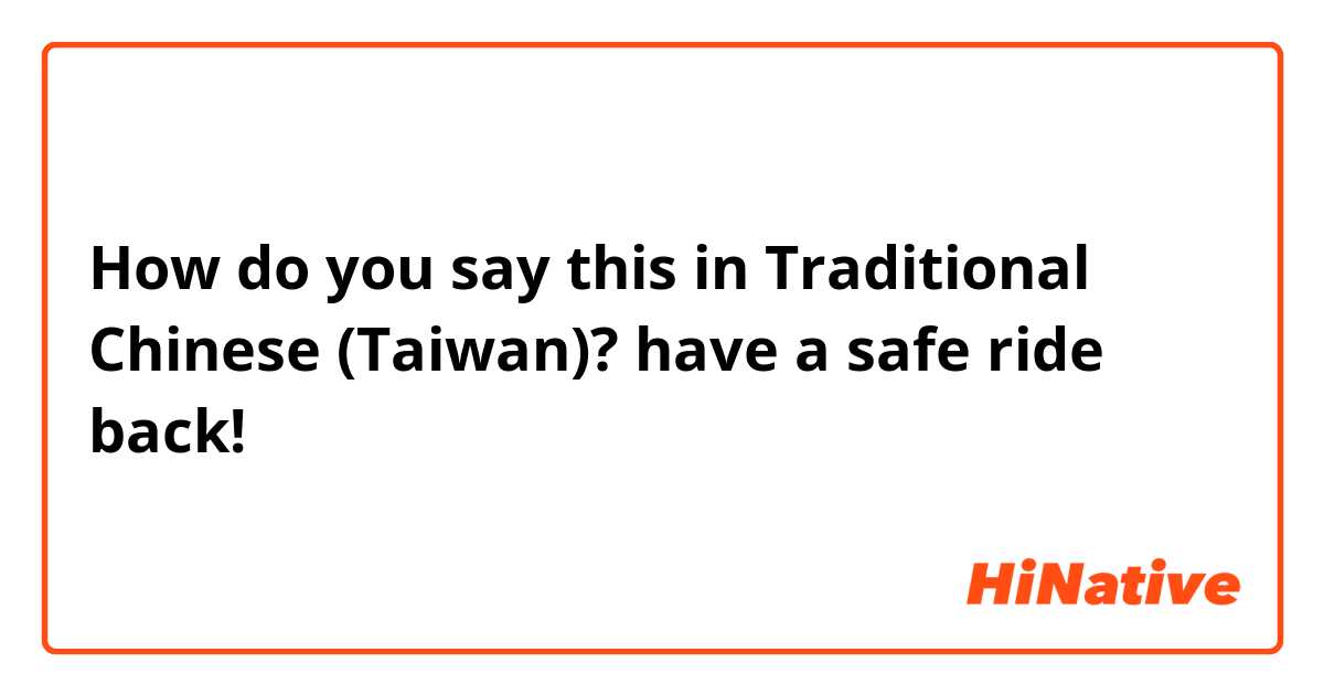 How do you say this in Traditional Chinese (Taiwan)? have a safe ride back!
