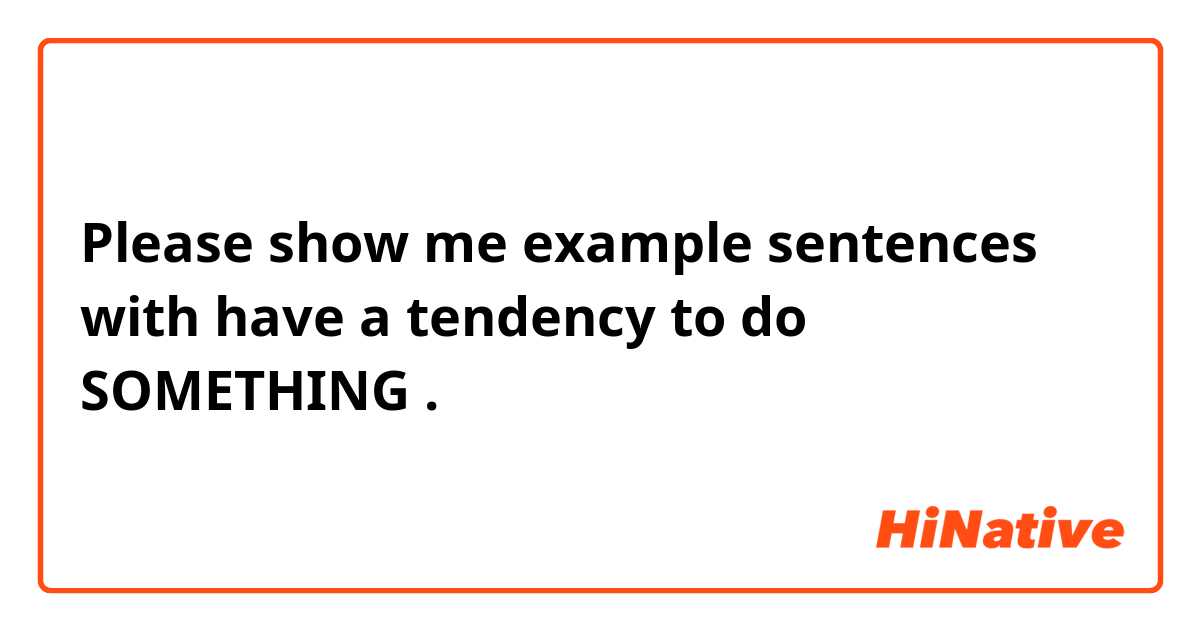 Please show me example sentences with have a tendency to do SOMETHING.