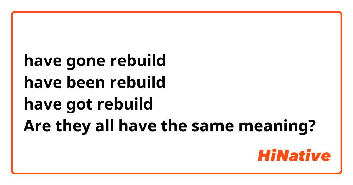 have gone rebuild
have been rebuild
have got rebuild
Are they all have the same meaning?