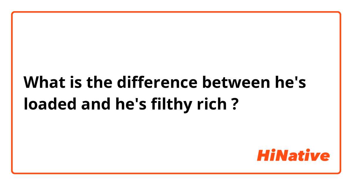 What is the difference between he's loaded and he's filthy rich ?