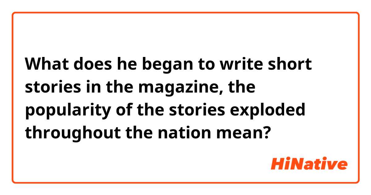 What does he began to write short stories in the magazine, the popularity of the stories exploded throughout the nation mean?